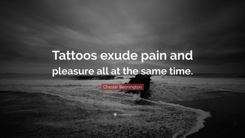 Chester Bennington Quote: “Tattoos exude pain and pleasure all at the same time.”