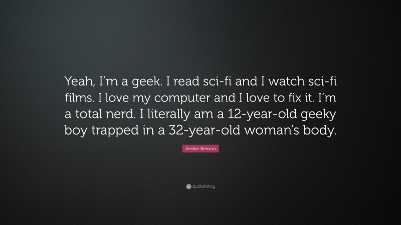 Amber Benson Quote: “Yeah, I’m a geek. I read sci-fi and I watch sci-fi films. I love my computer and I love to fix it. I’m a total nerd. I literally am a 12-year-old geeky boy trapped in a 32-year-old woman’s body.”