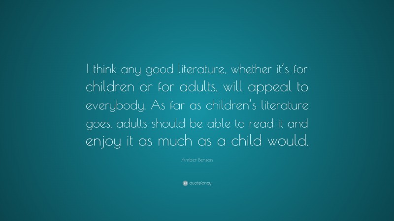 Amber Benson Quote: “I think any good literature, whether it’s for children or for adults, will appeal to everybody. As far as children’s literature goes, adults should be able to read it and enjoy it as much as a child would.”