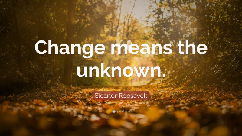 Eleanor Roosevelt Quote: “Change means the unknown.”