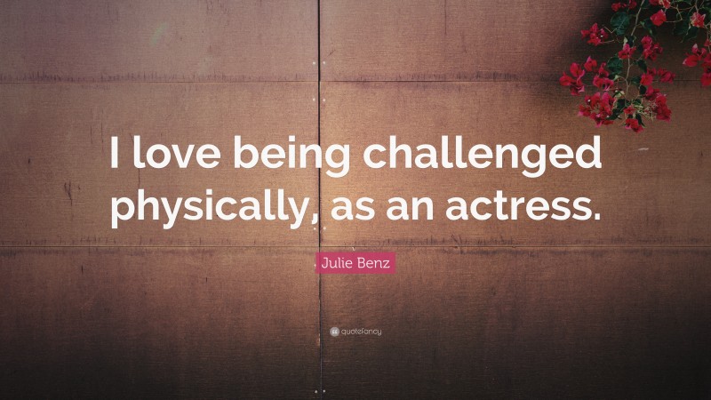 Julie Benz Quote: “I love being challenged physically, as an actress.”