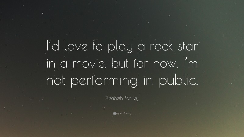 Elizabeth Berkley Quote: “I’d love to play a rock star in a movie, but for now, I’m not performing in public.”