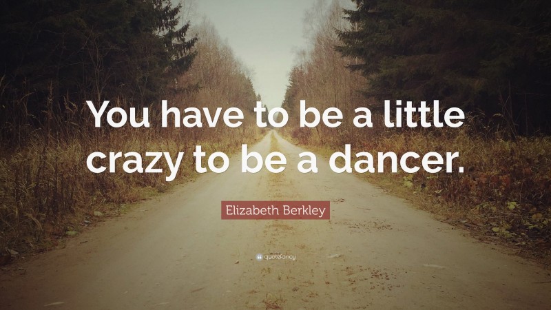 Elizabeth Berkley Quote: “You have to be a little crazy to be a dancer.”