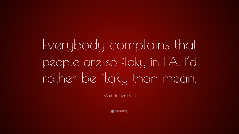 Valerie Bertinelli Quote: “Everybody complains that people are so flaky in LA. I’d rather be flaky than mean.”