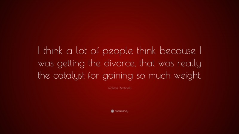 Valerie Bertinelli Quote: “I think a lot of people think because I was getting the divorce, that was really the catalyst for gaining so much weight.”