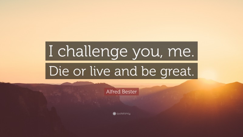 Alfred Bester Quote: “I challenge you, me. Die or live and be great.”