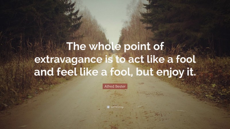 Alfred Bester Quote: “The whole point of extravagance is to act like a fool and feel like a fool, but enjoy it.”