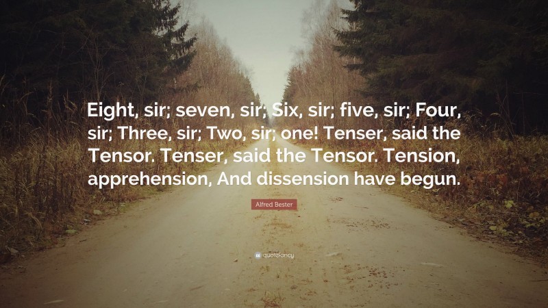 Alfred Bester Quote: “Eight, sir; seven, sir; Six, sir; five, sir; Four, sir; Three, sir; Two, sir; one! Tenser, said the Tensor. Tenser, said the Tensor. Tension, apprehension, And dissension have begun.”