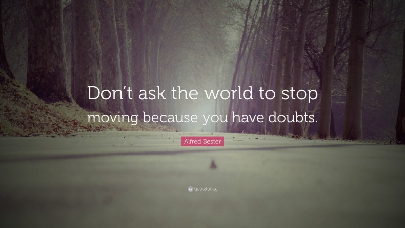 Alfred Bester Quote: “Don’t ask the world to stop moving because you have doubts.”