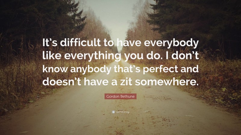 Gordon Bethune Quote: “It’s difficult to have everybody like everything you do. I don’t know anybody that’s perfect and doesn’t have a zit somewhere.”