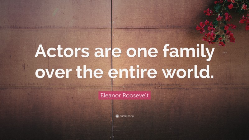 Eleanor Roosevelt Quote: “Actors are one family over the entire world.”