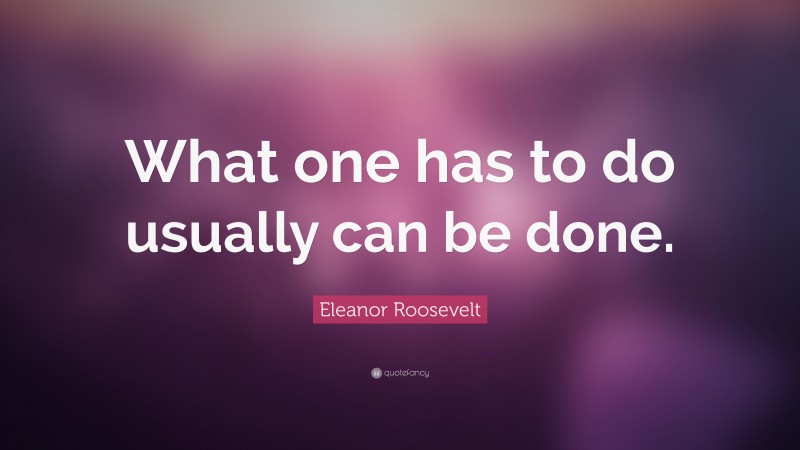 Eleanor Roosevelt Quote: “What one has to do usually can be done.”