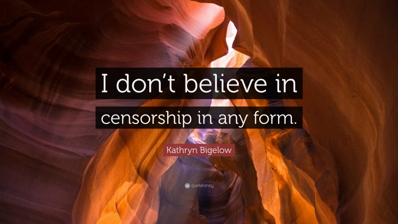 Kathryn Bigelow Quote: “I don’t believe in censorship in any form.”