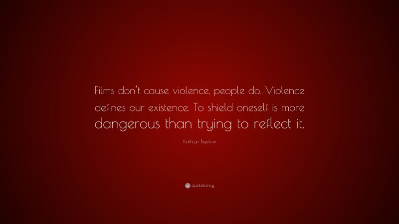 Kathryn Bigelow Quote: “Films don’t cause violence, people do. Violence defines our existence. To shield oneself is more dangerous than trying to reflect it.”