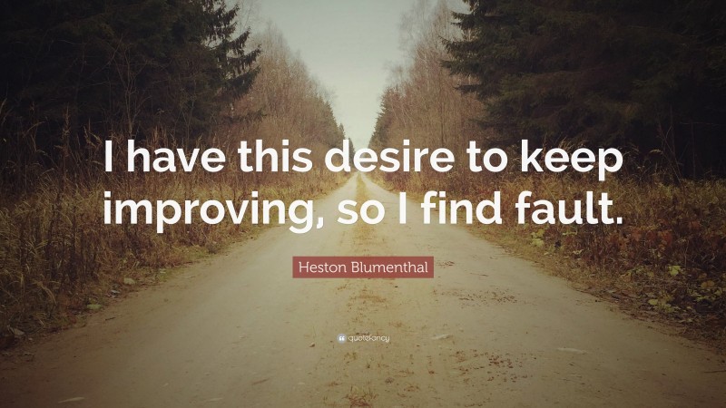 Heston Blumenthal Quote: “I have this desire to keep improving, so I find fault.”