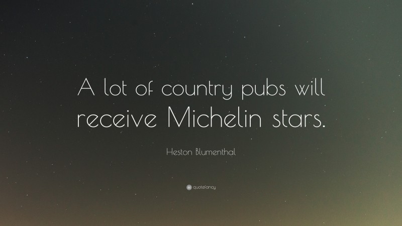 Heston Blumenthal Quote: “A lot of country pubs will receive Michelin stars.”
