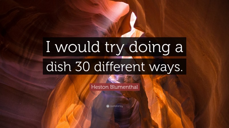 Heston Blumenthal Quote: “I would try doing a dish 30 different ways.”