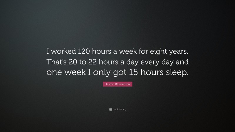 Heston Blumenthal Quote: “I worked 120 hours a week for eight years. That’s 20 to 22 hours a day every day and one week I only got 15 hours sleep.”