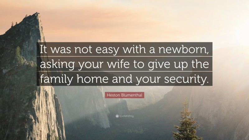 Heston Blumenthal Quote: “It was not easy with a newborn, asking your wife to give up the family home and your security.”