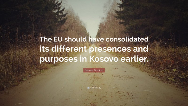 Emma Bonino Quote: “The EU should have consolidated its different presences and purposes in Kosovo earlier.”