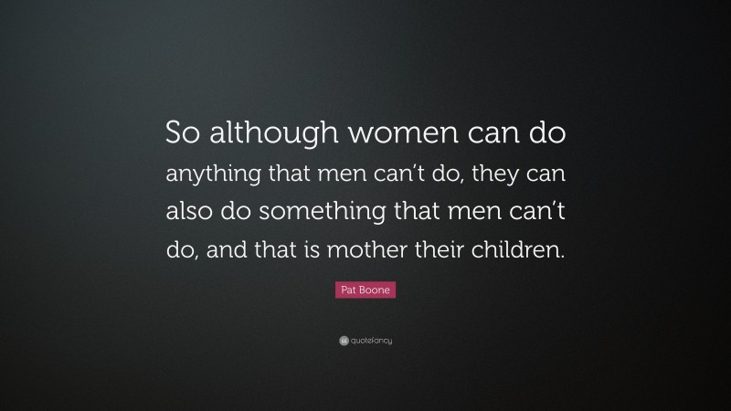 Pat Boone Quote: “So although women can do anything that men can’t do, they can also do something that men can’t do, and that is mother their children.”
