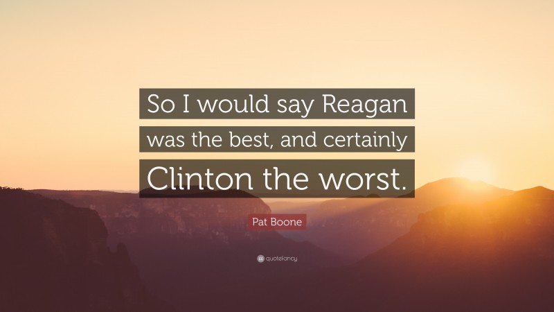 Pat Boone Quote: “So I would say Reagan was the best, and certainly Clinton the worst.”