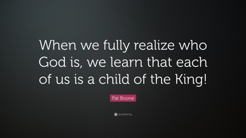 Pat Boone Quote: “When we fully realize who God is, we learn that each of us is a child of the King!”