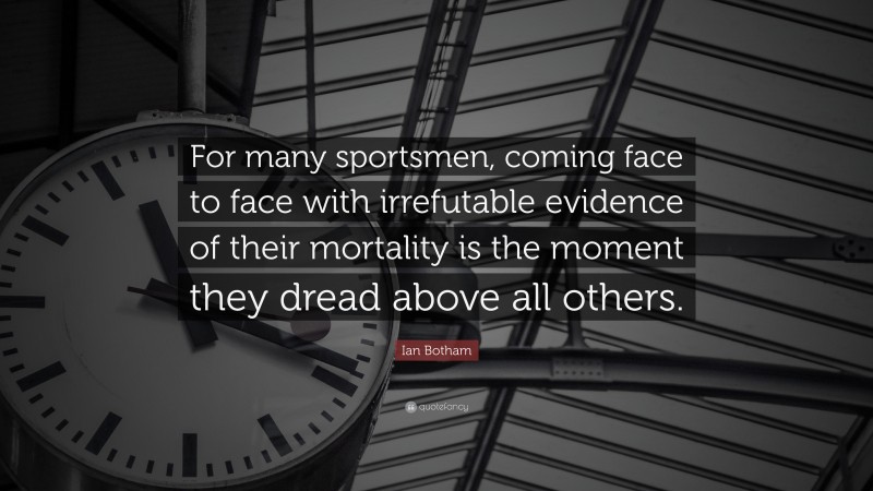 Ian Botham Quote: “For many sportsmen, coming face to face with irrefutable evidence of their mortality is the moment they dread above all others.”