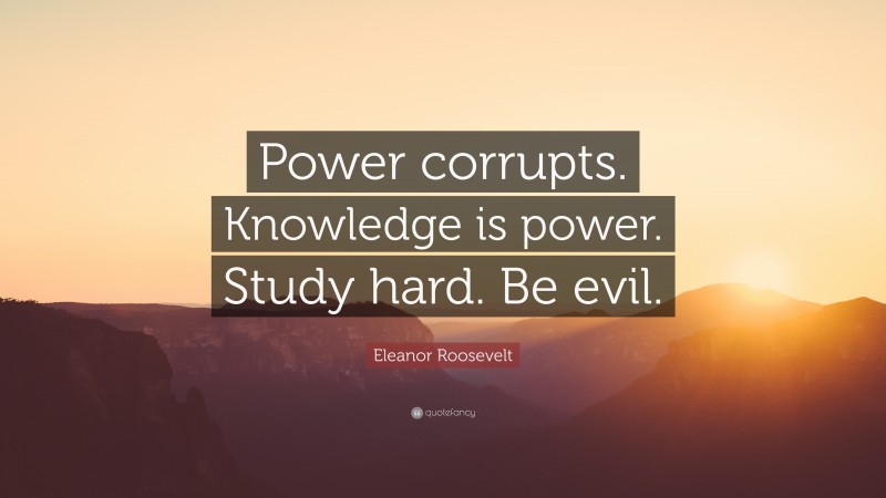 Eleanor Roosevelt Quote: “Power corrupts. Knowledge is power. Study hard. Be evil.”