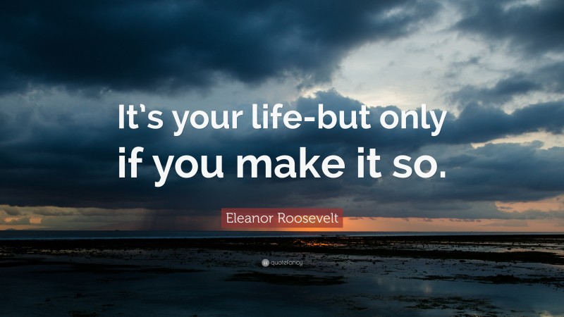 Eleanor Roosevelt Quote: “It’s your life-but only if you make it so.”
