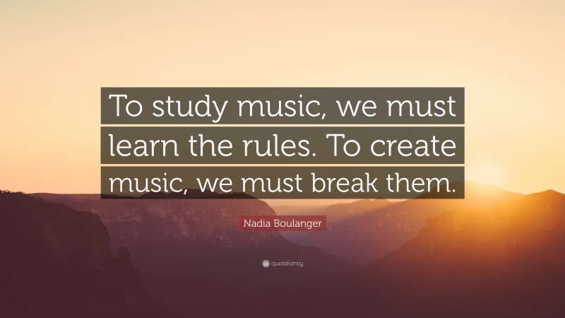 Nadia Boulanger Quote: “To study music, we must learn the rules. To create music, we must break them.”