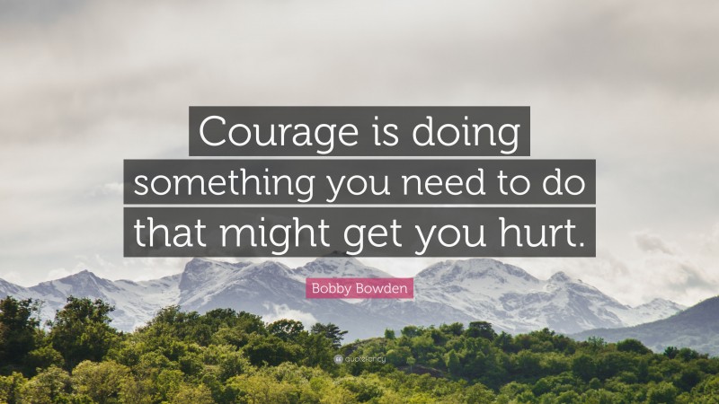 Bobby Bowden Quote: “Courage is doing something you need to do that might get you hurt.”
