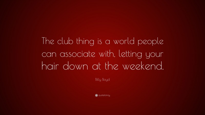 Billy Boyd Quote: “The club thing is a world people can associate with, letting your hair down at the weekend.”