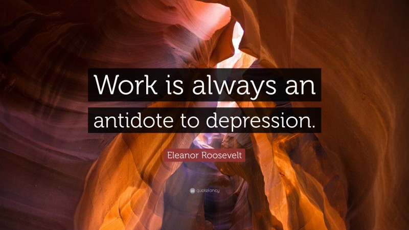 Eleanor Roosevelt Quote: “Work is always an antidote to depression.”