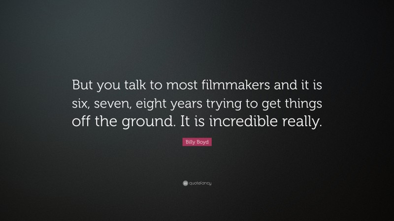 Billy Boyd Quote: “But you talk to most filmmakers and it is six, seven, eight years trying to get things off the ground. It is incredible really.”