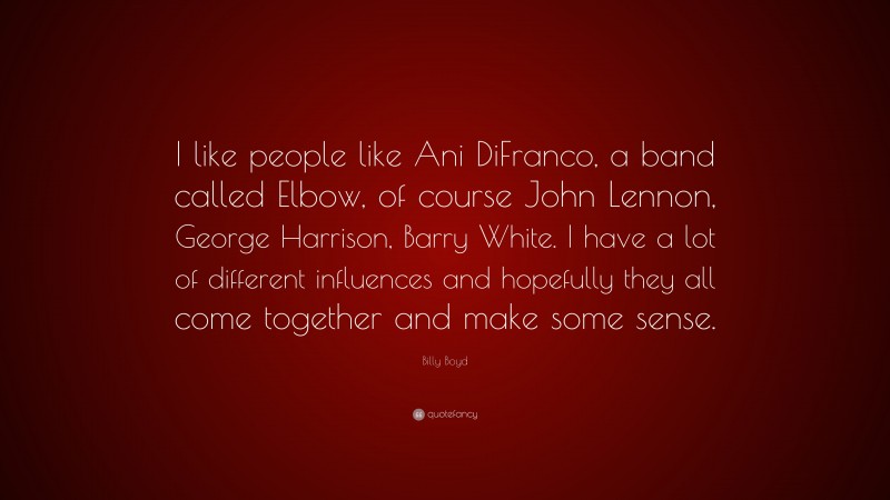 Billy Boyd Quote: “I like people like Ani DiFranco, a band called Elbow, of course John Lennon, George Harrison, Barry White. I have a lot of different influences and hopefully they all come together and make some sense.”