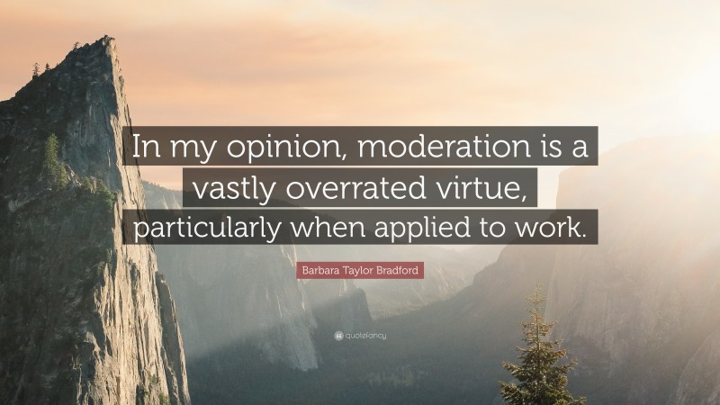 Barbara Taylor Bradford Quote: “In my opinion, moderation is a vastly overrated virtue, particularly when applied to work.”