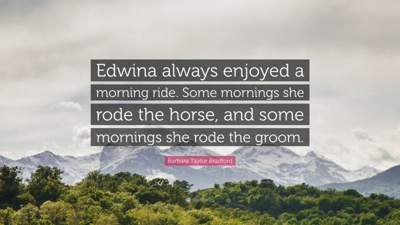 Barbara Taylor Bradford Quote: “Edwina always enjoyed a morning ride. Some mornings she rode the horse, and some mornings she rode the groom.”