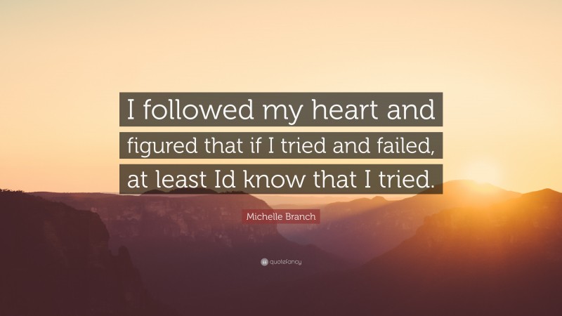 Michelle Branch Quote: “I followed my heart and figured that if I tried and failed, at least Id know that I tried.”
