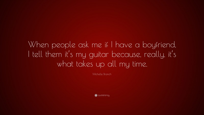 Michelle Branch Quote: “When people ask me if I have a boyfriend, I tell them it’s my guitar because, really, it’s what takes up all my time.”