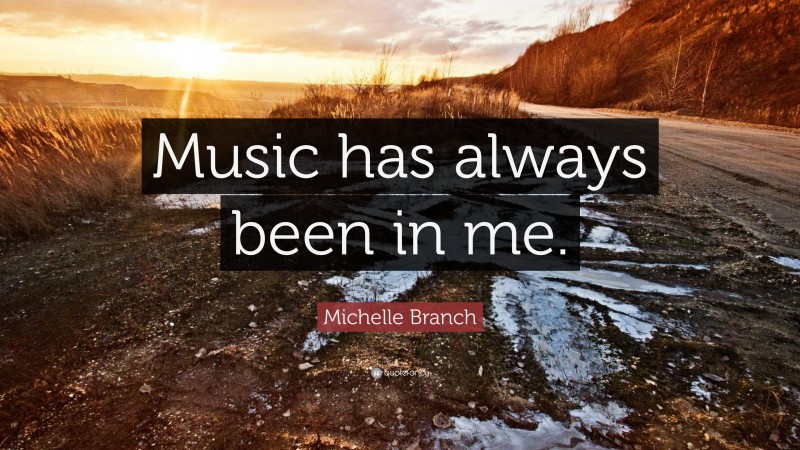 Michelle Branch Quote: “Music has always been in me.”