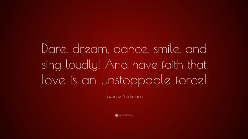 Suzanne Brockmann Quote: “Dare, dream, dance, smile, and sing loudly! And have faith that love is an unstoppable force!”