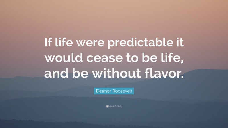 Eleanor Roosevelt Quote: “If life were predictable it would cease to be life, and be without flavor.”