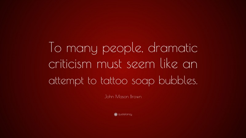 John Mason Brown Quote: “To many people, dramatic criticism must seem like an attempt to tattoo soap bubbles.”