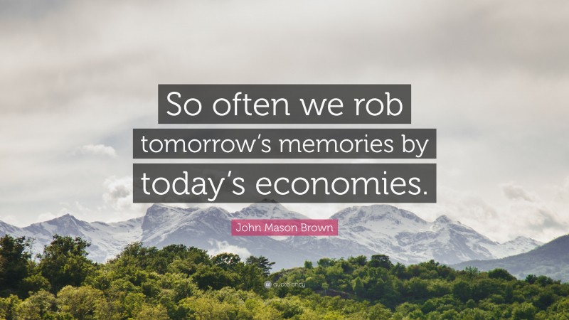 John Mason Brown Quote: “So often we rob tomorrow’s memories by today’s economies.”