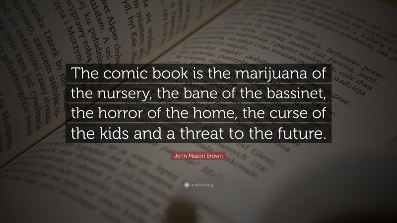 John Mason Brown Quote: “The comic book is the marijuana of the nursery, the bane of the bassinet, the horror of the home, the curse of the kids and a threat to the future.”