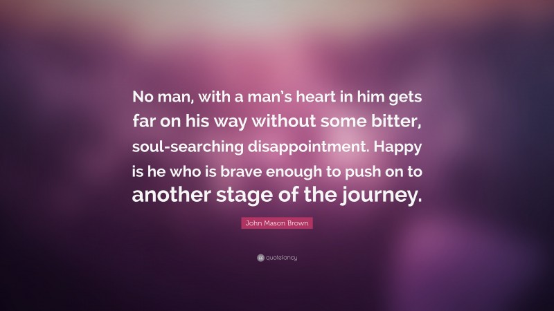 John Mason Brown Quote: “No man, with a man’s heart in him gets far on his way without some bitter, soul-searching disappointment. Happy is he who is brave enough to push on to another stage of the journey.”