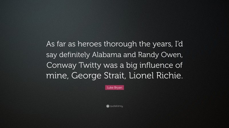Luke Bryan Quote: “As far as heroes thorough the years, I’d say definitely Alabama and Randy Owen, Conway Twitty was a big influence of mine, George Strait, Lionel Richie.”