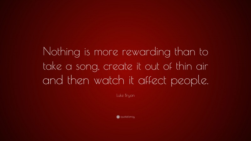Luke Bryan Quote: “Nothing is more rewarding than to take a song, create it out of thin air and then watch it affect people.”