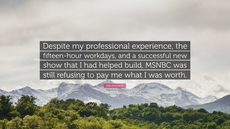 Mika Brzezinski Quote: “Despite my professional experience, the fifteen-hour workdays, and a successful new show that I had helped build, MSNBC was still refusing to pay me what I was worth.”